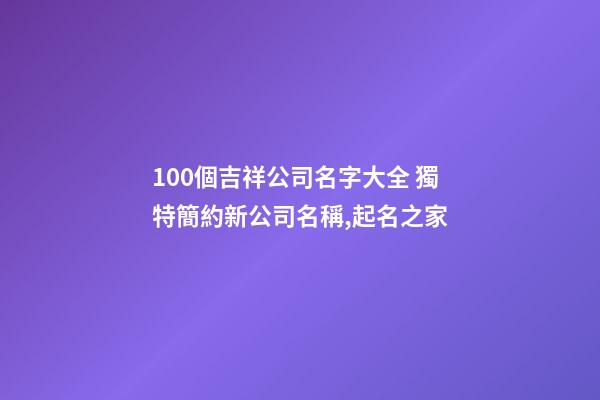 100個吉祥公司名字大全 獨特簡約新公司名稱,起名之家-第1張-公司起名-玄機派
